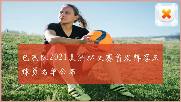 巴西队2021美洲杯决赛首发阵容及球员名单公布