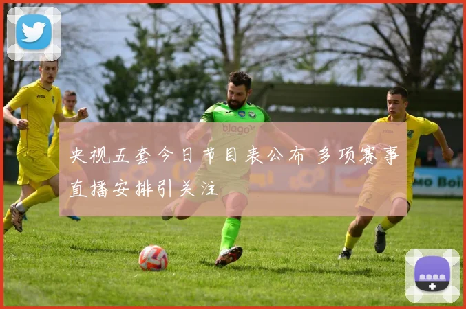 央视五套今日节目表公布 多项赛事直播安排引关注