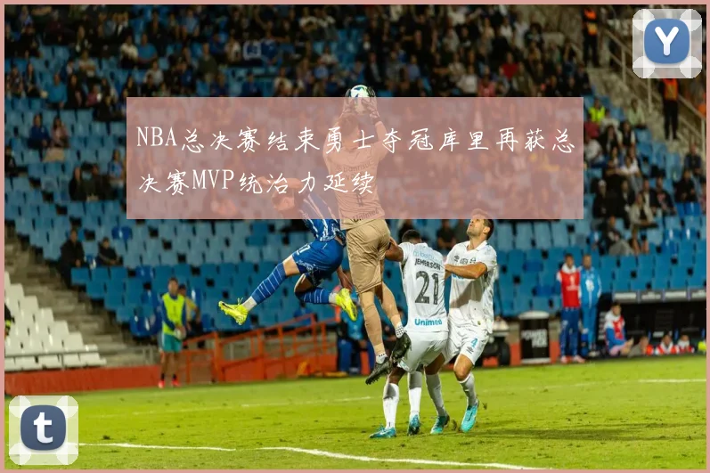 NBA总决赛结束勇士夺冠库里再获总决赛MVP统治力延续