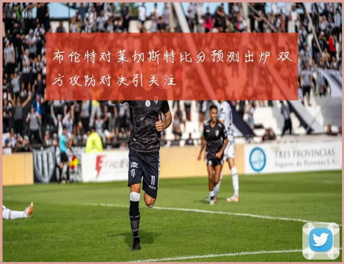 布伦特对莱切斯特比分预测出炉 双方攻防对决引关注