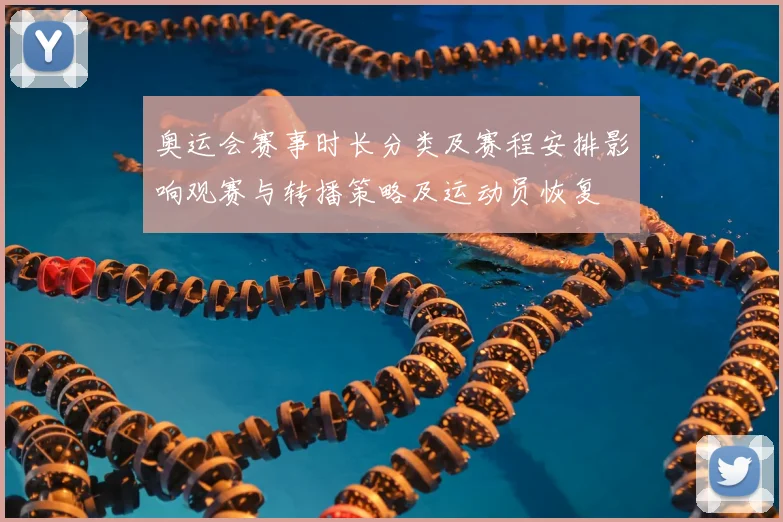 奥运会赛事时长分类及赛程安排影响观赛与转播策略及运动员恢复