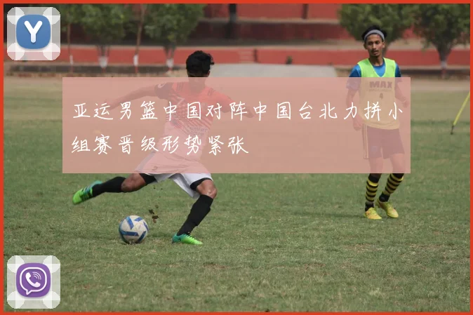 亚运男篮中国对阵中国台北力拼小组赛晋级形势紧张