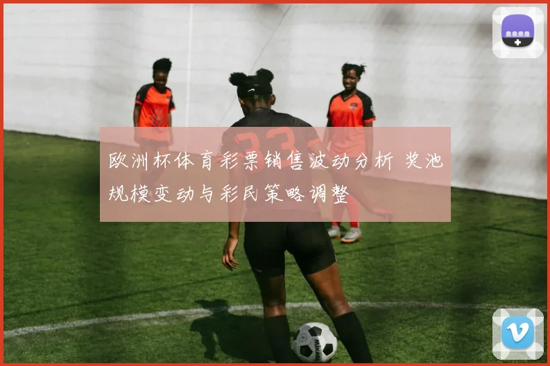 欧洲杯体育彩票销售波动分析 奖池规模变动与彩民策略调整