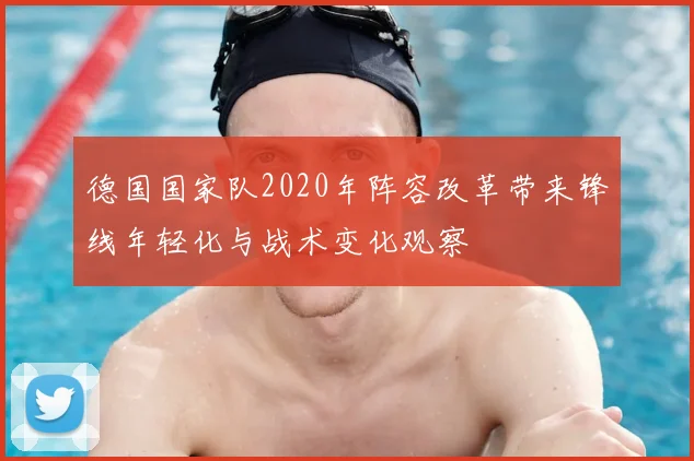 德国国家队2020年阵容改革带来锋线年轻化与战术变化观察