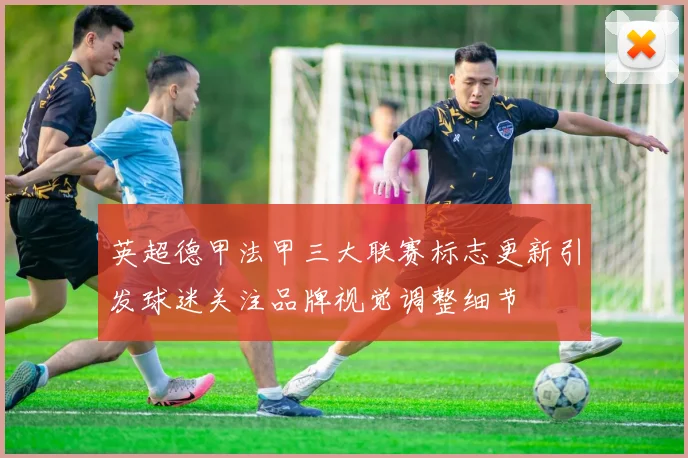 英超德甲法甲三大联赛标志更新引发球迷关注品牌视觉调整细节
