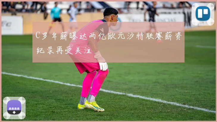 C罗年薪曝达两亿欧元沙特联赛薪资纪录再受关注