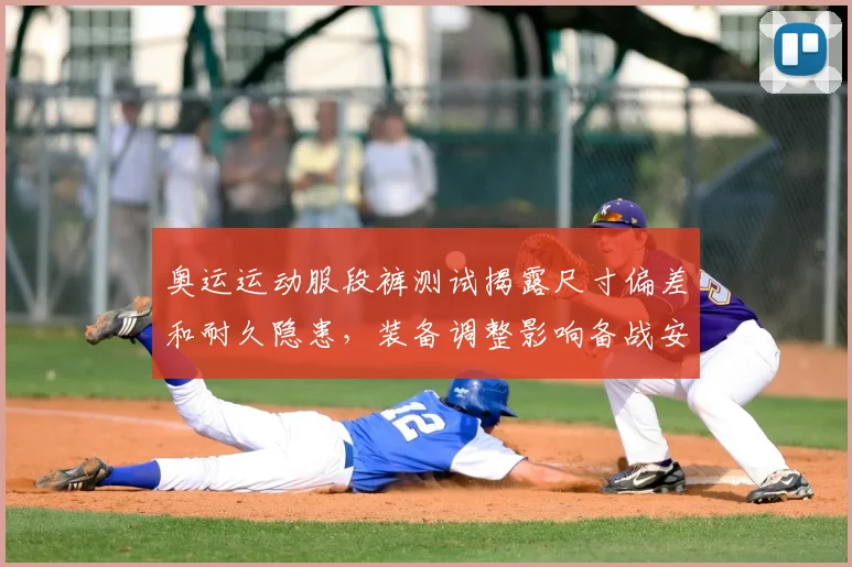 奥运运动服段裤测试揭露尺寸偏差和耐久隐患，装备调整影响备战安排