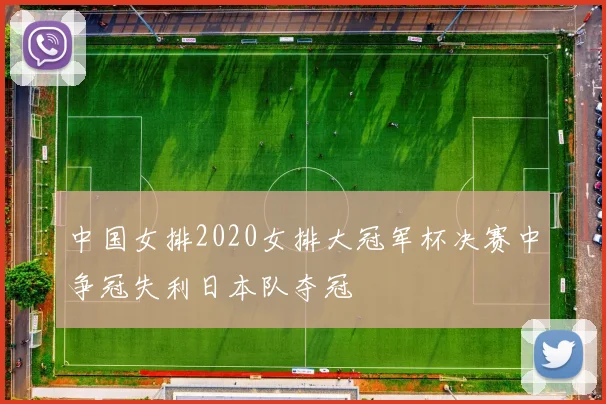 中国女排2020女排大冠军杯决赛中争冠失利日本队夺冠