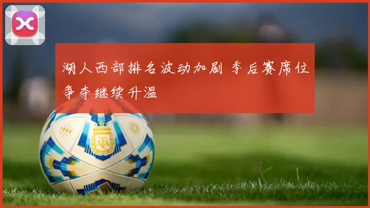 湖人西部排名波动加剧 季后赛席位争夺继续升温