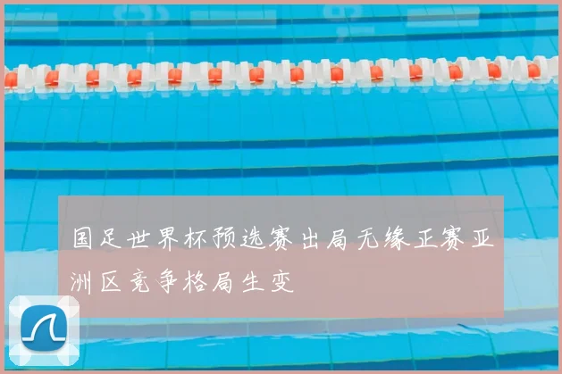 国足世界杯预选赛出局无缘正赛亚洲区竞争格局生变