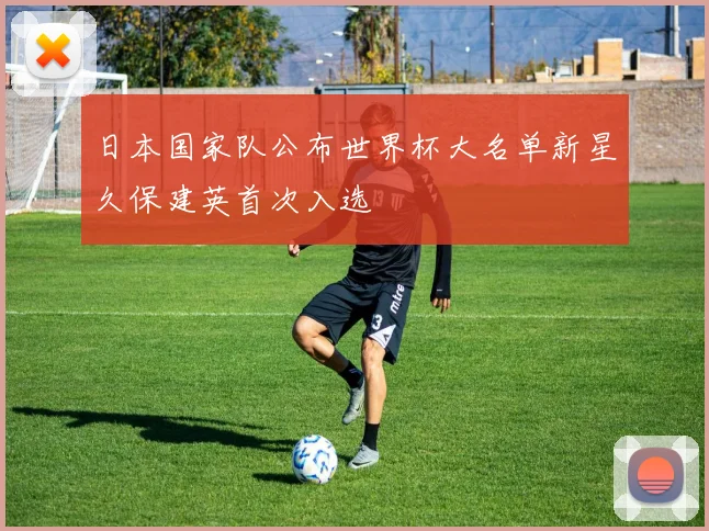 日本国家队公布世界杯大名单新星久保建英首次入选