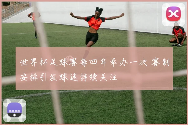 世界杯足球赛每四年举办一次 赛制安排引发球迷持续关注