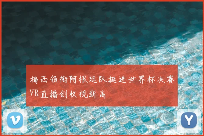 梅西领衔阿根廷队挺进世界杯决赛VR直播创收视新高