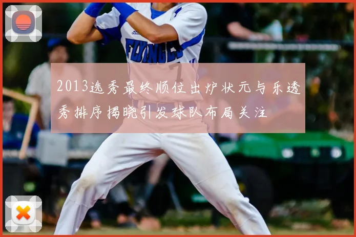2013选秀最终顺位出炉状元与乐透秀排序揭晓引发球队布局关注