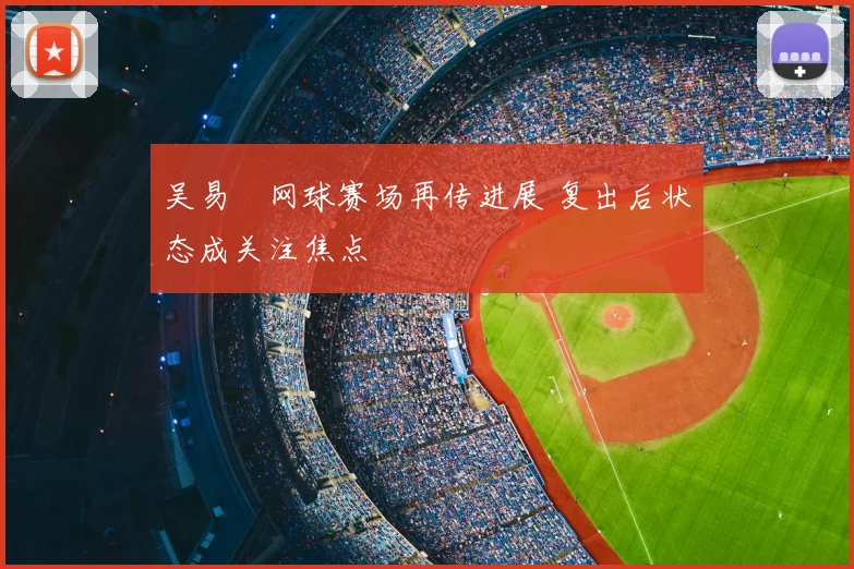 吴易昺网球赛场再传进展 复出后状态成关注焦点