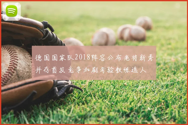 德国国家队2018阵容公布老将新秀并存首发竞争加剧考验教练选人