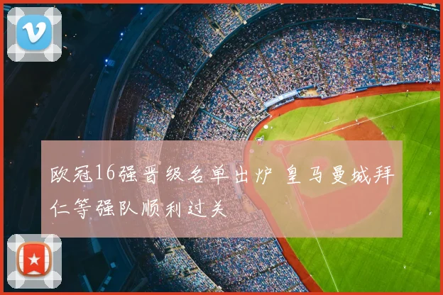欧冠16强晋级名单出炉 皇马曼城拜仁等强队顺利过关