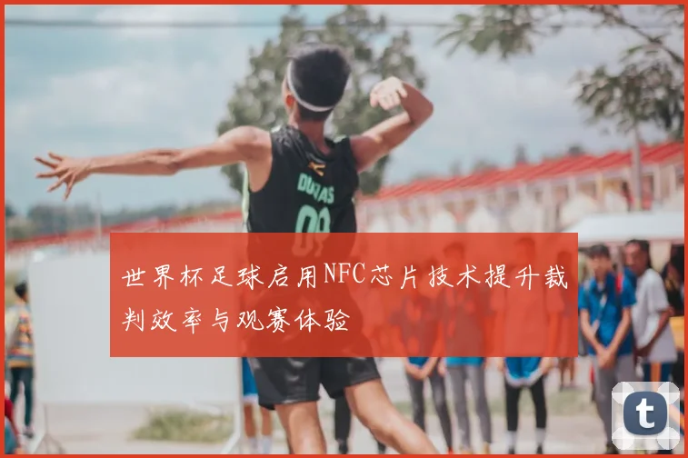 世界杯足球启用NFC芯片技术提升裁判效率与观赛体验