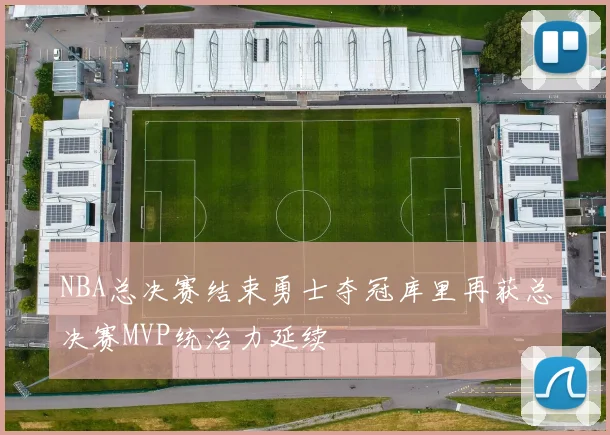 NBA总决赛结束勇士夺冠库里再获总决赛MVP统治力延续