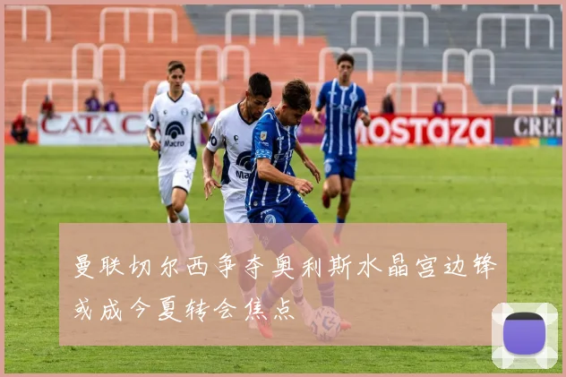 曼联切尔西争夺奥利斯水晶宫边锋或成今夏转会焦点