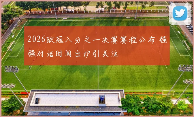 2026欧冠八分之一决赛赛程公布 强强对话时间出炉引关注
