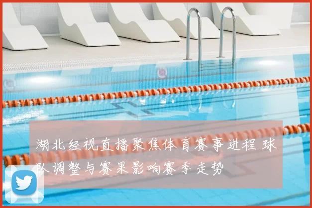 湖北经视直播聚焦体育赛事进程 球队调整与赛果影响赛季走势