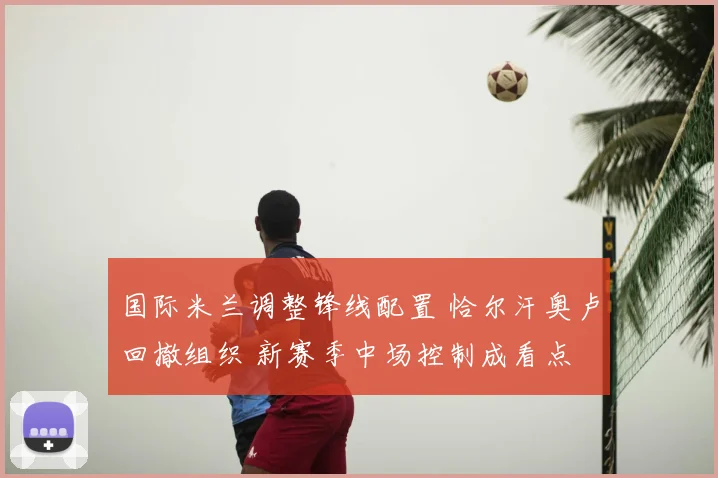 国际米兰调整锋线配置 恰尔汗奥卢回撤组织 新赛季中场控制成看点