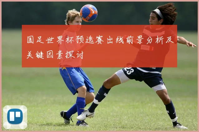 国足世界杯预选赛出线前景分析及关键因素探讨