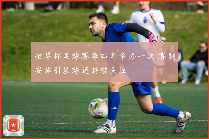 世界杯足球赛每四年举办一次 赛制安排引发球迷持续关注