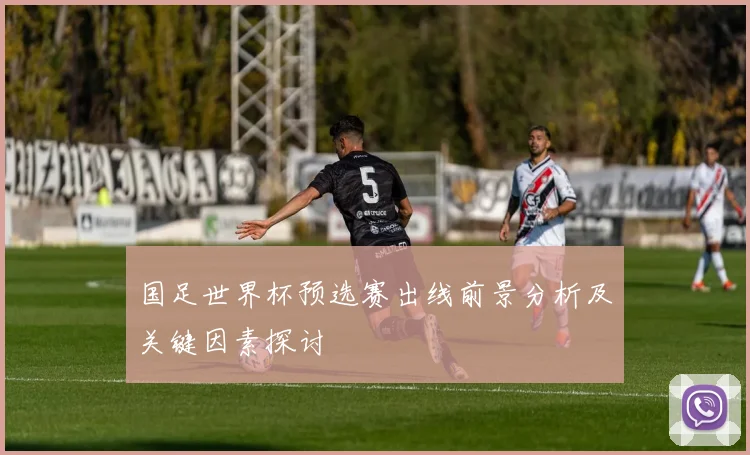 国足世界杯预选赛出线前景分析及关键因素探讨