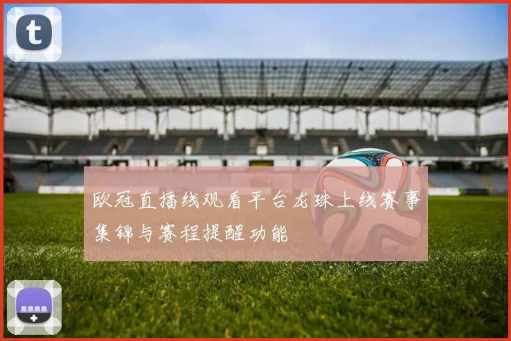 欧冠直播线观看平台龙珠上线赛事集锦与赛程提醒功能