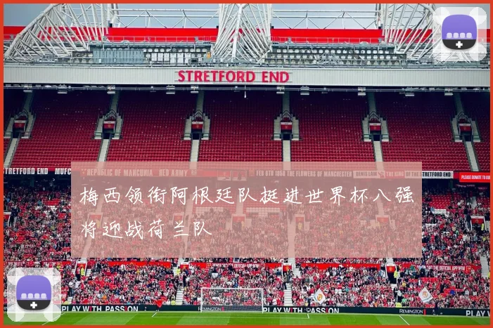 梅西领衔阿根廷队挺进世界杯八强将迎战荷兰队