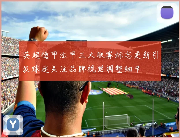 英超德甲法甲三大联赛标志更新引发球迷关注品牌视觉调整细节