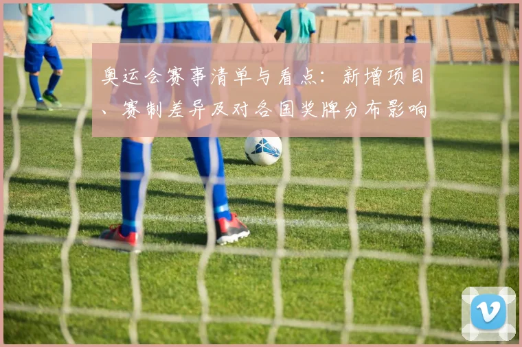 奥运会赛事清单与看点：新增项目、赛制差异及对各国奖牌分布影响