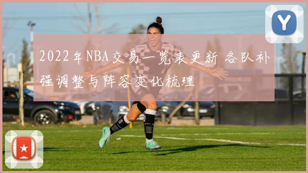 2022年NBA交易一览表更新 各队补强调整与阵容变化梳理