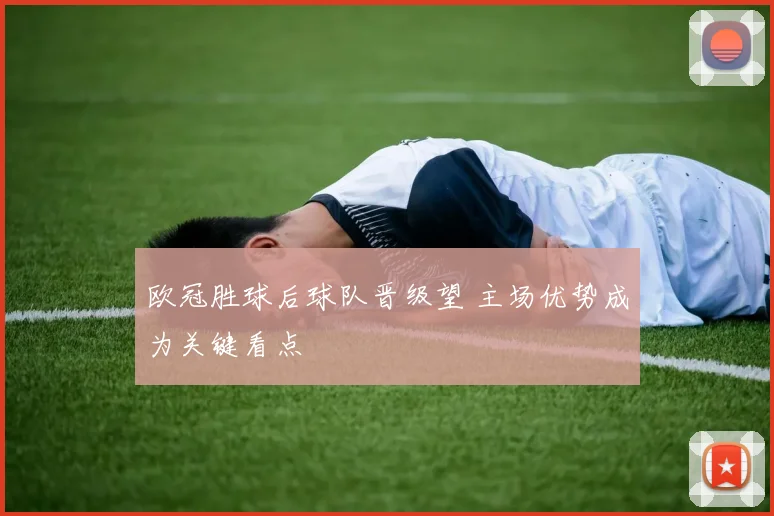 欧冠胜球后球队晋级望 主场优势成为关键看点