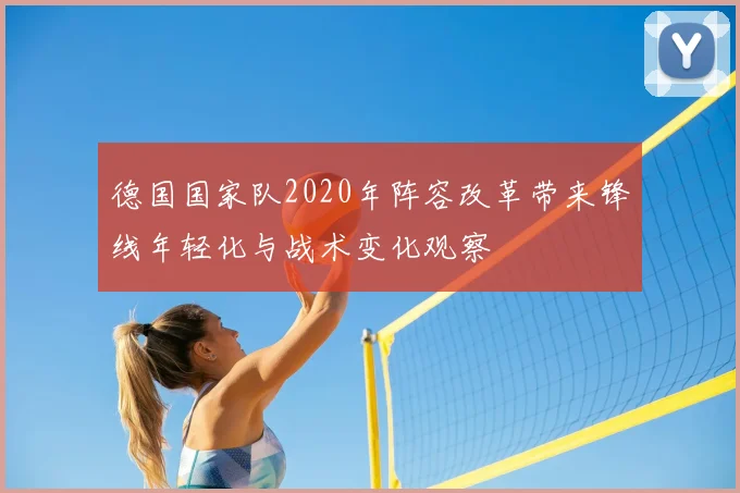 德国国家队2020年阵容改革带来锋线年轻化与战术变化观察