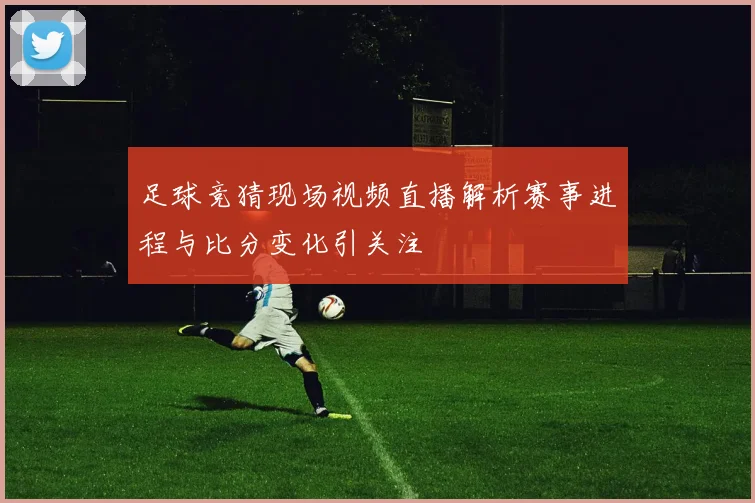 足球竞猜现场视频直播解析赛事进程与比分变化引关注