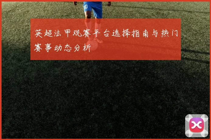 英超法甲观赛平台选择指南与热门赛事动态分析