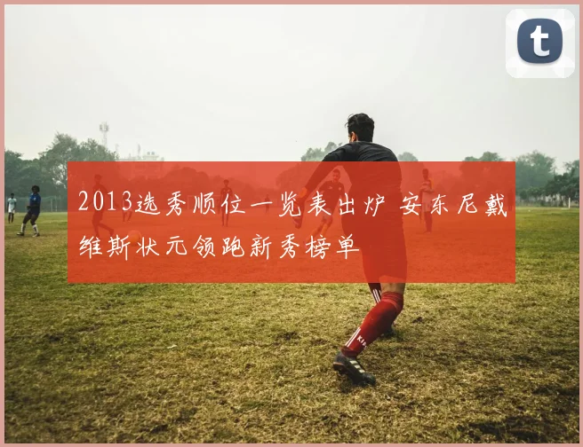 2013选秀顺位一览表出炉 安东尼戴维斯状元领跑新秀榜单