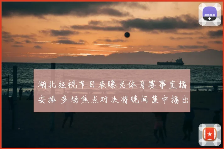 湖北经视节目表曝光体育赛事直播安排 多场焦点对决将晚间集中播出