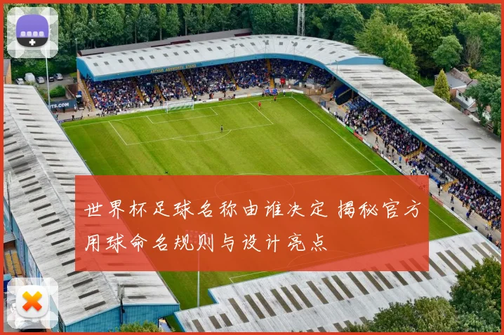 世界杯足球名称由谁决定 揭秘官方用球命名规则与设计亮点