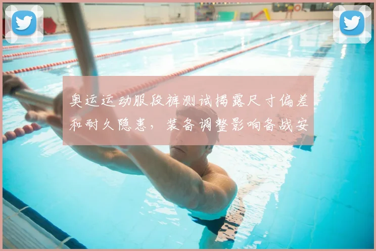 奥运运动服段裤测试揭露尺寸偏差和耐久隐患，装备调整影响备战安排