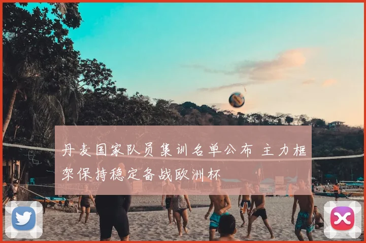 丹麦国家队员集训名单公布 主力框架保持稳定备战欧洲杯