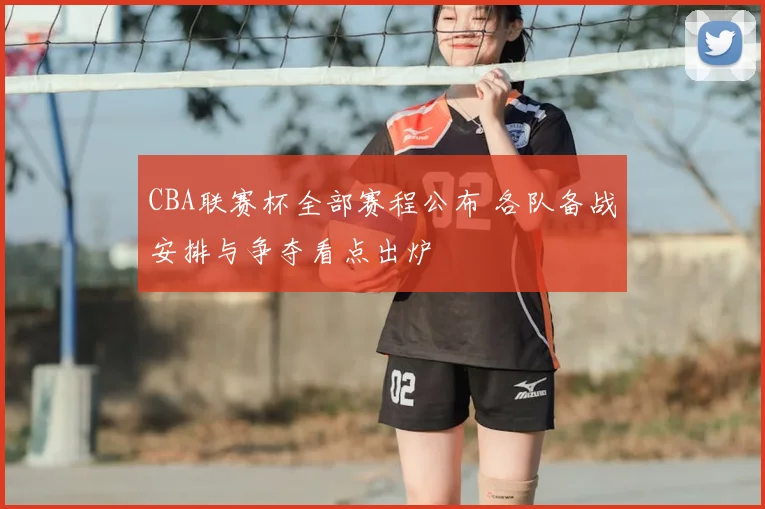 CBA联赛杯全部赛程公布 各队备战安排与争夺看点出炉