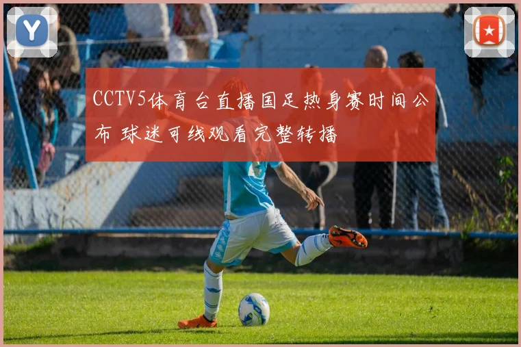 CCTV5体育台直播国足热身赛时间公布 球迷可线观看完整转播