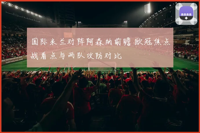 国际米兰对阵阿森纳前瞻 欧冠焦点战看点与两队攻防对比