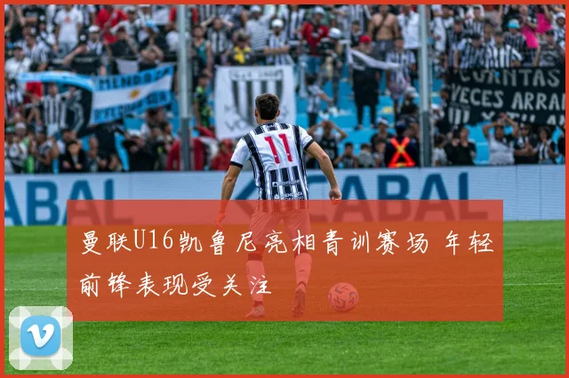 曼联U16凯鲁尼亮相青训赛场 年轻前锋表现受关注