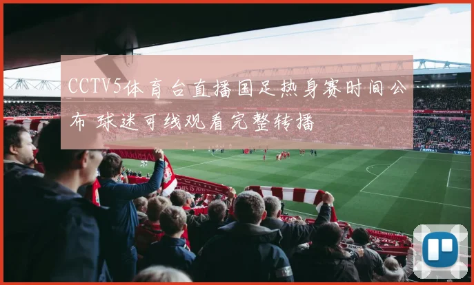 CCTV5体育台直播国足热身赛时间公布 球迷可线观看完整转播