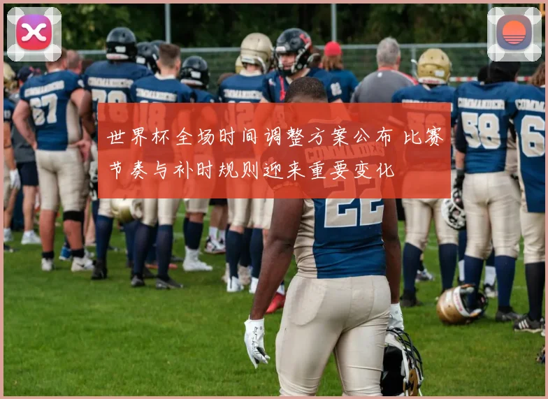 世界杯全场时间调整方案公布 比赛节奏与补时规则迎来重要变化